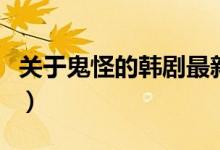 关于鬼怪的韩剧最新（关于鬼怪的韩剧有哪些）