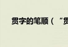 贯字的笔顺（“贯”字的笔顺是什么?）