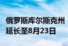 俄罗斯库尔斯克州“黄色”恐怖袭击风险等级延长至8月23日