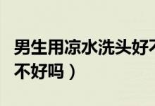 男生用凉水洗头好不好（男人用凉水洗头真的不好吗）