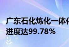 广东石化炼化一体化项目即将投产项目施工总进度达99.78%