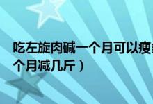 吃左旋肉碱一个月可以瘦多少斤（吃左旋肉碱效果怎么样一个月减几斤）
