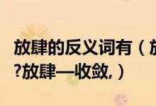 放肆的反义词有（放肆的反义词可以是收敛吗?放肆—收敛,）
