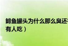 鲱鱼罐头为什么那么臭还有人吃（鲱鱼罐头为什么那么臭还有人吃）