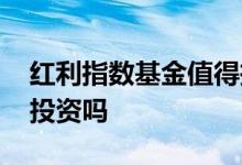 红利指数基金值得投资吗 红利指数基金值得投资吗