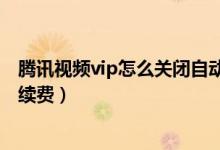 腾讯视频vip怎么关闭自动扣费（腾讯视频vip怎么关闭自动续费）