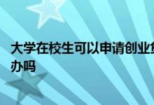 大学在校生可以申请创业贷款吗 大学生创业贷款在校生可以办吗