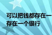 可以把钱都存在一个银行吗 为什么不能把钱存在一个银行