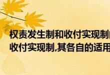 权责发生制和收付实现制的区别和适用范围（权责发生制和收付实现制,其各自的适用范围是什么?）
