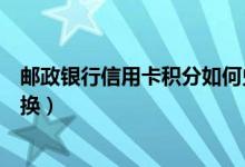 邮政银行信用卡积分如何兑换（邮政银行信用卡积分如何兑换）