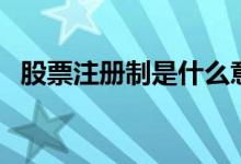 股票注册制是什么意思（注册制是利好吗）