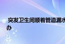  突发卫生间顺着管道漏水怎么办 卫生间顺着管道漏水怎么办 
