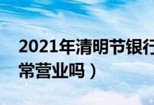 2021年清明节银行放假安排（清明节银行正常营业吗）