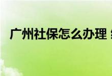 广州社保怎么办理 缴费多少钱及比例多少 
