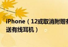 iPhone（12或取消附赠有线耳机是怎么回事 iPhone 12没送有线耳机）