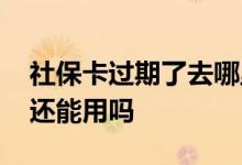 社保卡过期了去哪里换 医保卡到期了怎么办还能用吗 