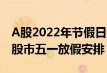 A股2022年节假日休市安排时间表（2022年股市五一放假安排）