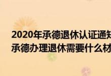 2020年承德退休认证通知 2022年承德退休年龄办理流程_承德办理退休需要什么材料 