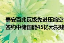 泰安百兆瓦级先进压缩空气储能二期示范电站及产业化项目签约中储国能45亿元投建