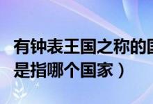 有钟表王国之称的国家是（钟表王国银行之国是指哪个国家）