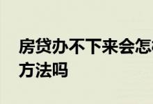 房贷办不下来会怎样 房贷办不下来还有其他方法吗