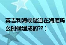英吉利海峡隧道在海底吗（“英吉利海峡”的海底隧道是什么时候建成的??）