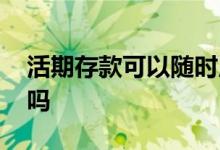 活期存款可以随时用吗 活期存款可以随时取吗