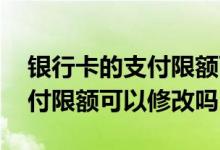 银行卡的支付限额可以修改吗 银行卡快捷支付限额可以修改吗