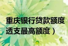 重庆银行贷款额度（重庆银行重庆银行信用卡透支最高额度）