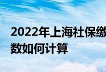 2022年上海社保缴纳比例是多少 社保缴费基数如何计算 