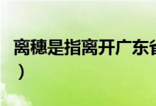 离穗是指离开广东省还是广州市（是什么意思）