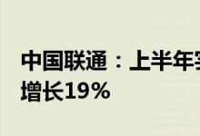 中国联通：上半年实现净利润47.86亿元同比增长19%
