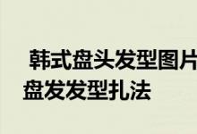  韩式盘头发型图片2022 2022最流行的韩国盘发发型扎法 