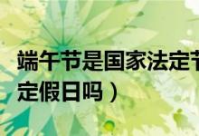 端午节是国家法定节假日嘛（端午节是国家法定假日吗）