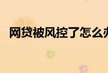 网贷被风控了怎么办（网贷风控怎么解除）