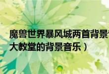 魔兽世界暴风城两首背景音乐（谁知道魔兽世界暴风城光明大教堂的背景音乐）
