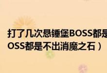 打了几次悬锤堡BOSS都是不出消魔之石（打了几次悬锤堡BOSS都是不出消魔之石）