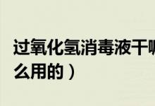 过氧化氢消毒液干嘛的（过氧化氢消毒液做什么用的）