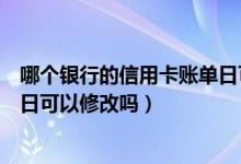 哪个银行的信用卡账单日可以更改（中信银行信用卡的账单日可以修改吗）