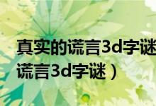 真实的谎言3d字谜2017年汇总（真实真实的谎言3d字谜）