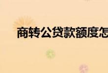 商转公贷款额度怎么算 商转公贷款额度