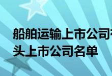 船舶运输上市公司有哪些2022年船舶运输龙头上市公司名单