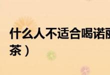 什么人不适合喝诺丽果（什么人不适合喝石竹茶）