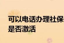 可以电话办理社保卡激活吗 如何知道社保卡是否激活 