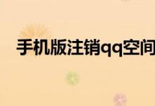 手机版注销qq空间（手机版注销qq空间）