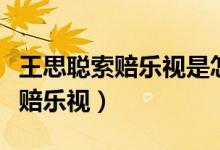 王思聪索赔乐视是怎么回事（为什么王思聪索赔乐视）