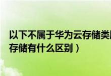 以下不属于华为云存储类服务的是（华为云存储服务与一般存储有什么区别）