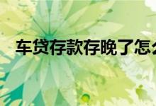 车贷存款存晚了怎么办 车贷存多了怎么办