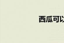  西瓜可以放多久常温 