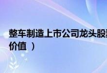 整车制造上市公司龙头股票有哪些（哪些上市公司具有投资价值 ）